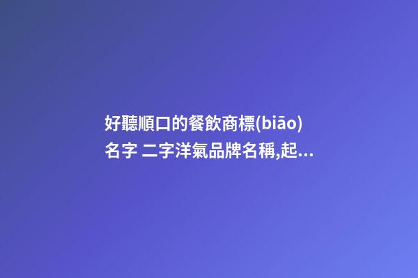 好聽順口的餐飲商標(biāo)名字 二字洋氣品牌名稱,起名之家